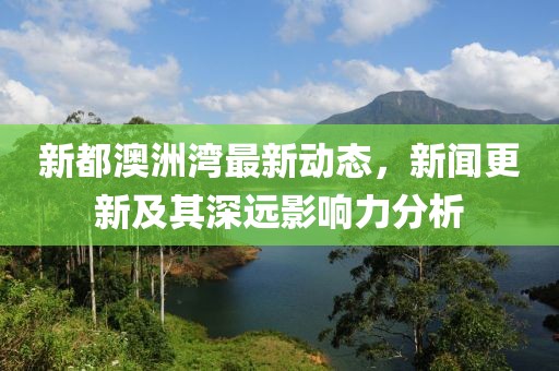 新都澳洲湾最新动态，新闻更新及其深远影响力分析