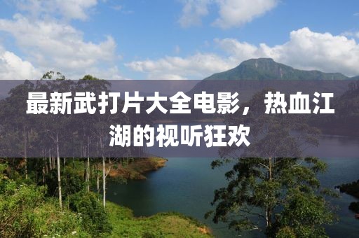 最新武打片大全电影，热血江湖的视听狂欢