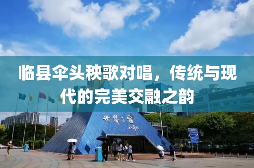 临县伞头秧歌对唱，传统与现代的完美交融之韵