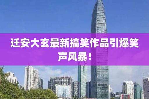 迁安大玄最新搞笑作品引爆笑声风暴！