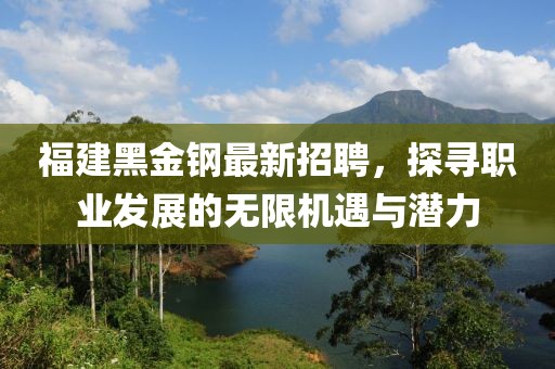 福建黑金钢最新招聘，探寻职业发展的无限机遇与潜力