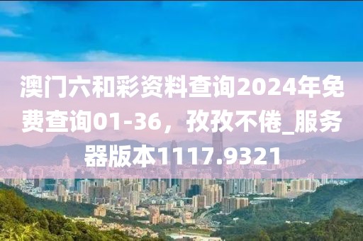 澳门六和彩资料查询2024年免费查询01-36，孜孜不倦_服务器版本1117.9321