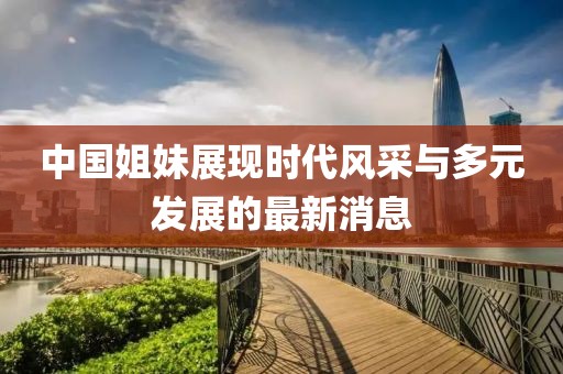 中国姐妹展现时代风采与多元发展的最新消息