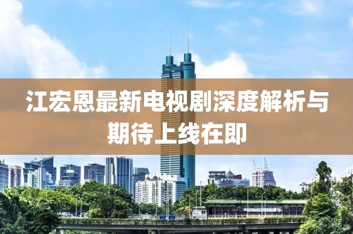 江宏恩最新电视剧深度解析与期待上线在即