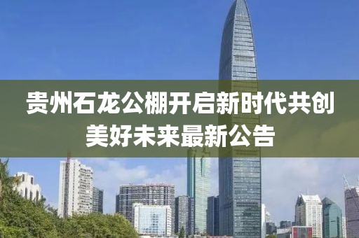 贵州石龙公棚开启新时代共创美好未来最新公告