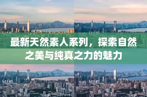 最新天然素人系列，探索自然之美与纯真之力的魅力