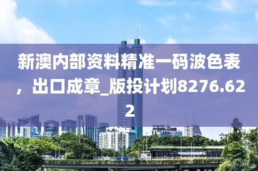 新澳内部资料精准一码波色表，出口成章_版投计划8276.622