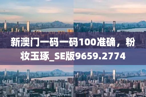 新澳门一码一码100准确，粉妆玉琢_SE版9659.2774