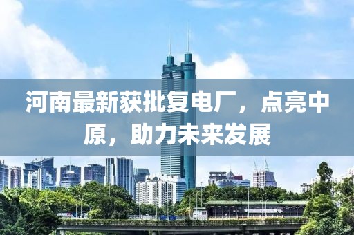 河南最新获批复电厂，点亮中原，助力未来发展