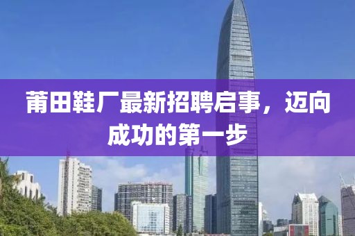 莆田鞋厂最新招聘启事，迈向成功的第一步