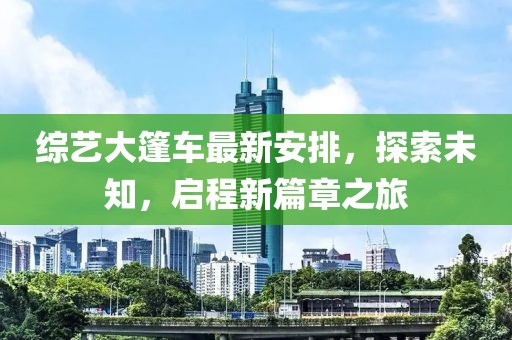 综艺大篷车最新安排，探索未知，启程新篇章之旅