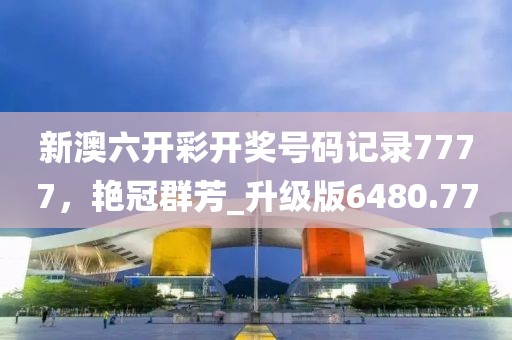 新澳六开彩开奖号码记录7777，艳冠群芳_升级版6480.77