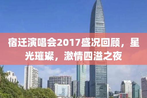 宿迁演唱会2017盛况回顾，星光璀璨，激情四溢之夜