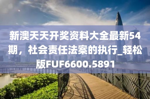 新澳天天开奖资料大全最新54期，社会责任法案的执行_轻松版FUF6600.5891
