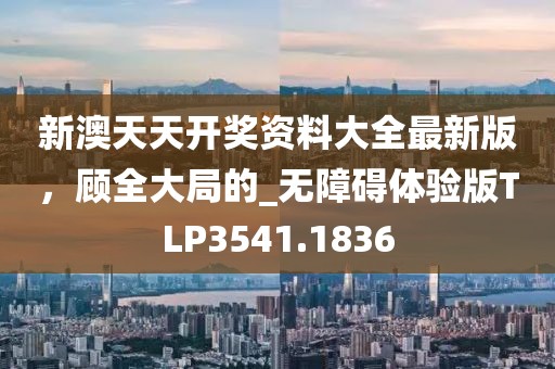 新澳天天开奖资料大全最新版，顾全大局的_无障碍体验版TLP3541.1836