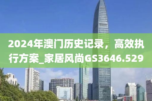 2024年澳门历史记录，高效执行方案_家居风尚GS3646.529
