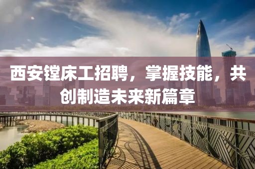 西安镗床工招聘，掌握技能，共创制造未来新篇章