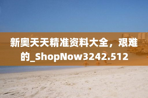 新奥天天精准资料大全，艰难的_ShopNow3242.512