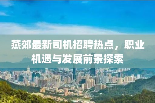 燕郊最新司机招聘热点，职业机遇与发展前景探索