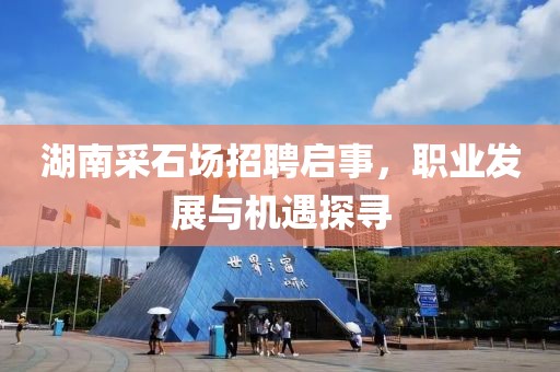 湖南采石场招聘启事，职业发展与机遇探寻