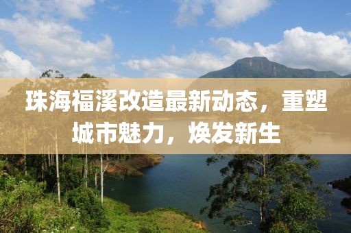 珠海福溪改造最新动态，重塑城市魅力，焕发新生