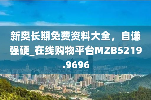 新奥长期免费资料大全，自谦强硬_在线购物平台MZB5219.9696