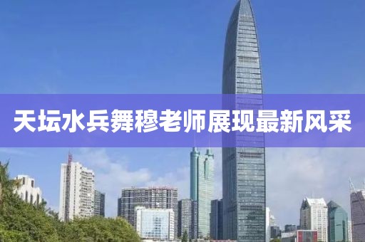 天坛水兵舞穆老师展现最新风采