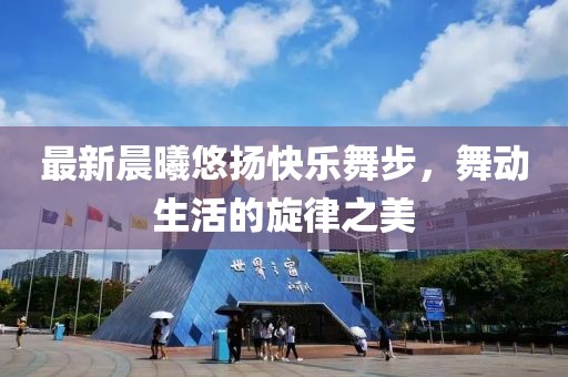 最新晨曦悠扬快乐舞步，舞动生活的旋律之美