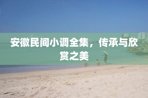 安徽民间小调全集，传承与欣赏之美