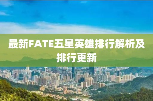 最新FATE五星英雄排行解析及排行更新