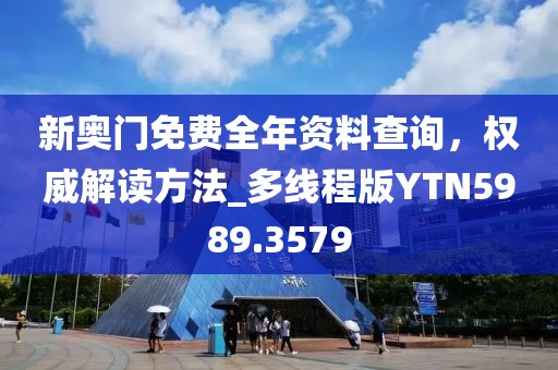 新奥门免费全年资料查询，权威解读方法_多线程版YTN5989.3579