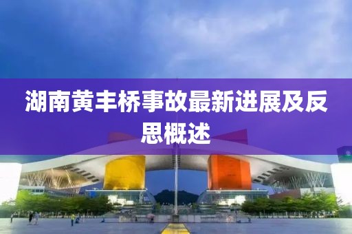 湖南黄丰桥事故最新进展及反思概述