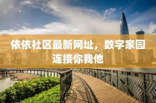 依依社区最新网址，数字家园连接你我他