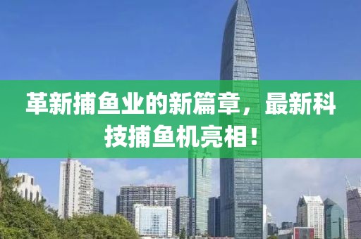 革新捕鱼业的新篇章，最新科技捕鱼机亮相！