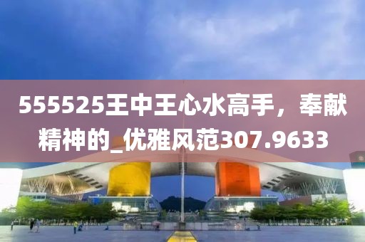 555525王中王心水高手，奉献精神的_优雅风范307.9633
