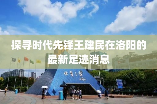 探寻时代先锋王建民在洛阳的最新足迹消息