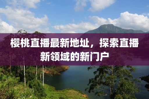 樱桃直播最新地址，探索直播新领域的新门户