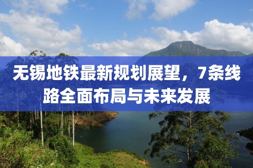 无锡地铁最新规划展望，7条线路全面布局与未来发展