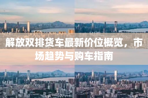 解放双排货车最新价位概览，市场趋势与购车指南