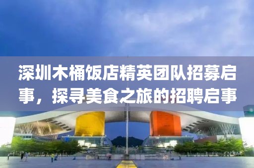 深圳木桶饭店精英团队招募启事，探寻美食之旅的招聘启事