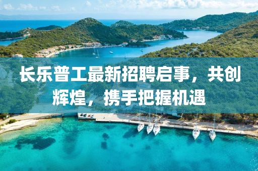 长乐普工最新招聘启事，共创辉煌，携手把握机遇