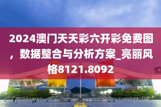 2024澳门天天彩六开彩免费图，数据整合与分析方案_亮丽风格8121.8092