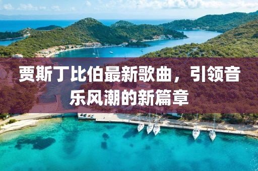 贾斯丁比伯最新歌曲，引领音乐风潮的新篇章