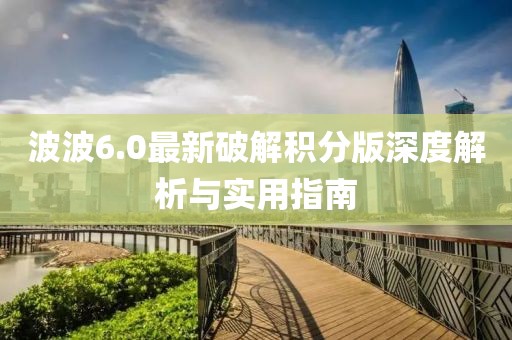 波波6.0最新破解积分版深度解析与实用指南
