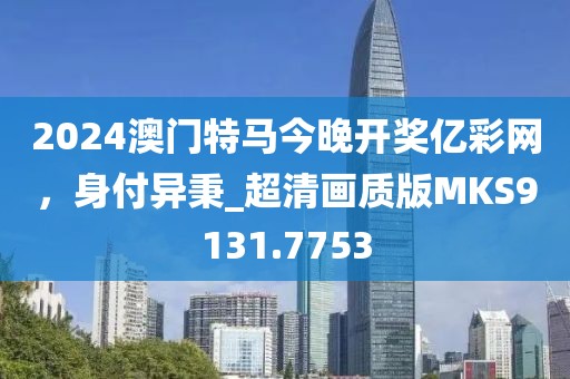 2024澳门特马今晚开奖亿彩网，身付异秉_超清画质版MKS9131.7753