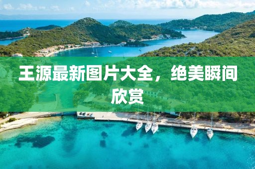 王源最新图片大全，绝美瞬间欣赏
