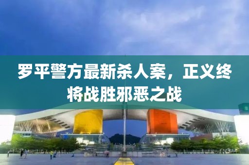 罗平警方最新杀人案，正义终将战胜邪恶之战