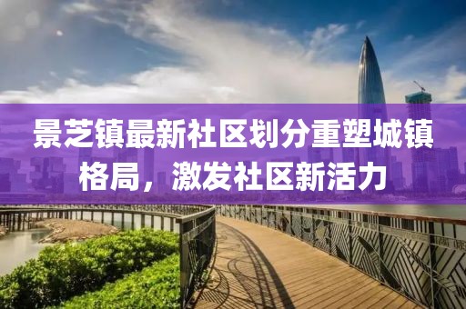 景芝镇最新社区划分重塑城镇格局，激发社区新活力