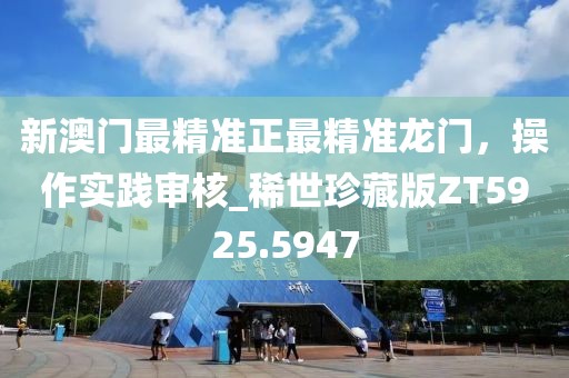 新澳门最精准正最精准龙门，操作实践审核_稀世珍藏版ZT5925.5947