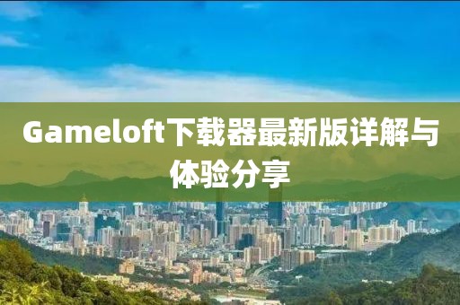 Gameloft下载器最新版详解与体验分享